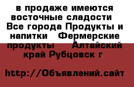 в продаже имеются восточные сладости - Все города Продукты и напитки » Фермерские продукты   . Алтайский край,Рубцовск г.